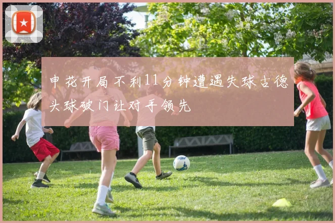 申花开局不利11分钟遭遇失球古德头球破门让对手领先