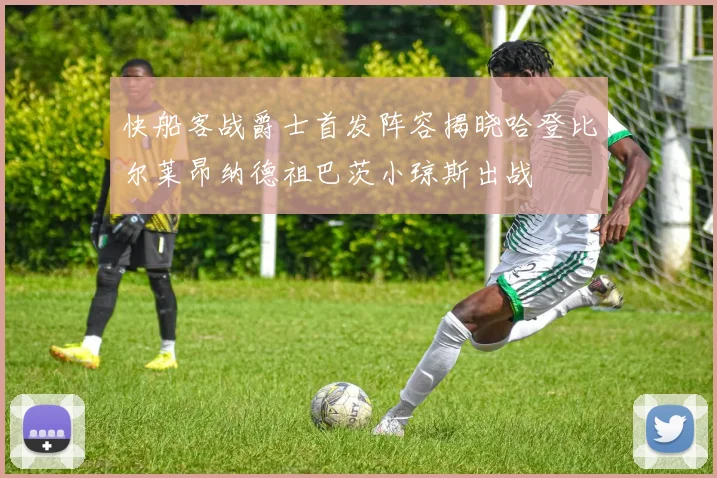 快船客战爵士首发阵容揭晓哈登比尔莱昂纳德祖巴茨小琼斯出战
