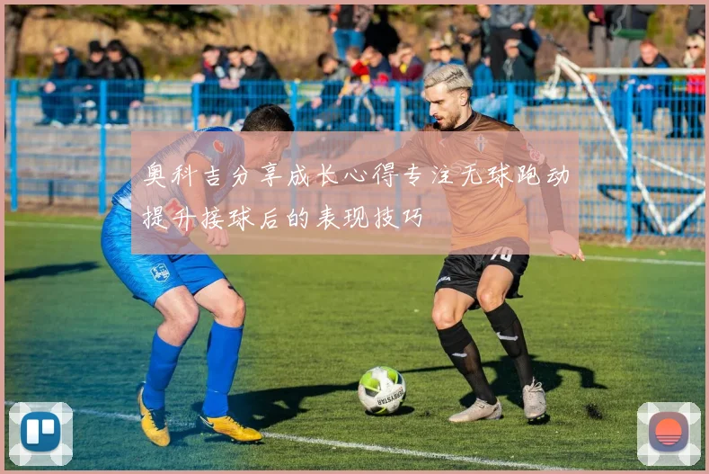 奥科吉分享成长心得专注无球跑动提升接球后的表现技巧
