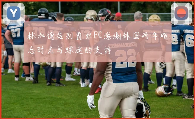 林加德告别首尔FC感谢韩国两年难忘时光与球迷的支持