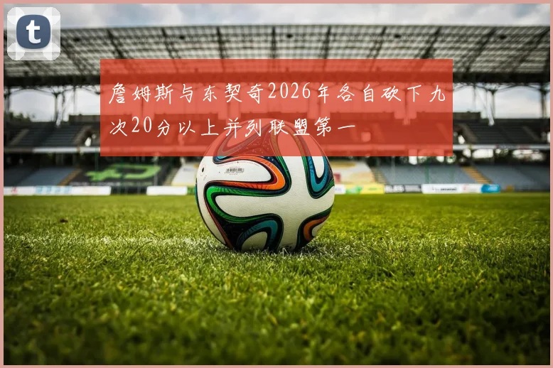 詹姆斯与东契奇2026年各自砍下九次20分以上并列联盟第一