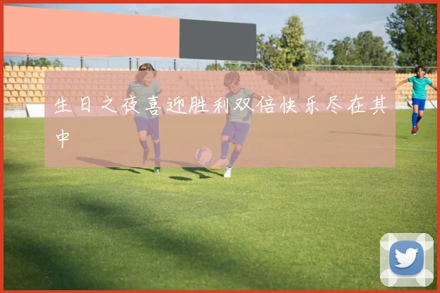 生日之夜喜迎胜利双倍快乐尽在其中