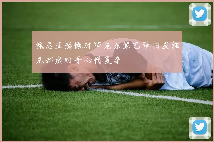 佩尼亚感慨对阵老东家巴萨旧友相见却成对手心情复杂