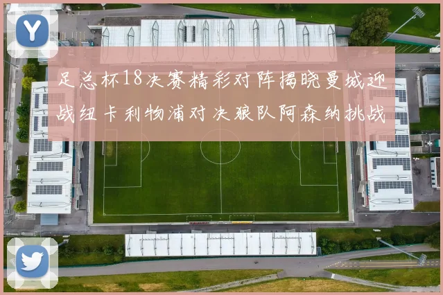 足总杯18决赛精彩对阵揭晓曼城迎战纽卡利物浦对决狼队阿森纳挑战英甲球队