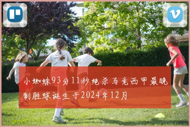 小蜘蛛93分11秒绝杀马竞西甲最晚制胜球诞生于2024年12月
