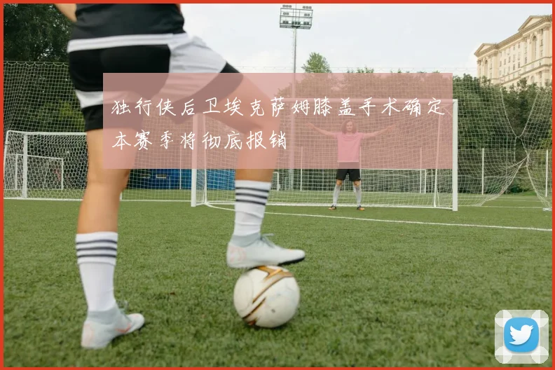 独行侠后卫埃克萨姆膝盖手术确定本赛季将彻底报销
