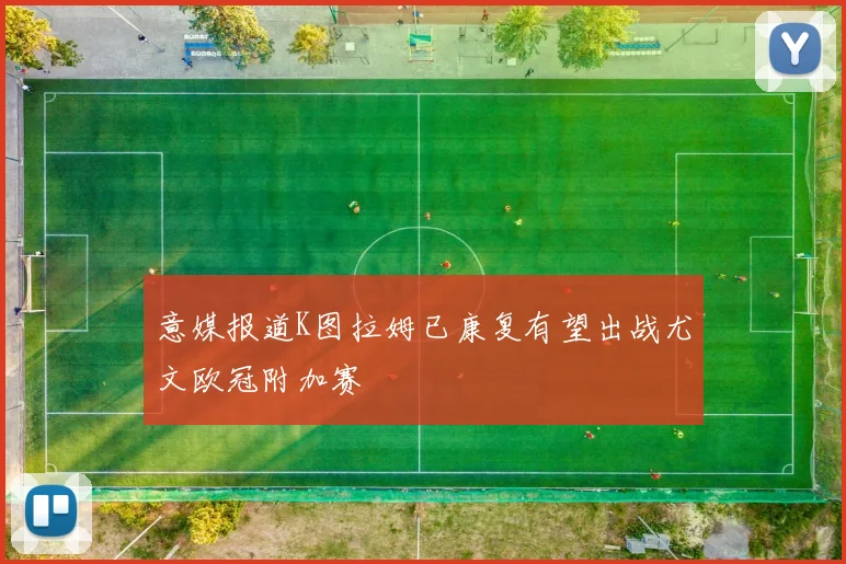 意媒报道K图拉姆已康复有望出战尤文欧冠附加赛