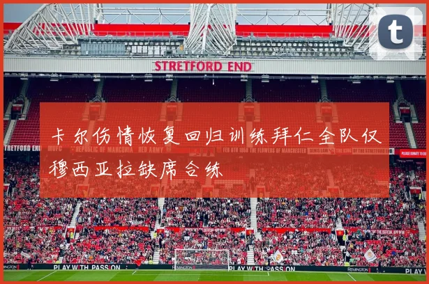 卡尔伤情恢复回归训练拜仁全队仅穆西亚拉缺席合练