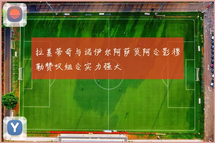 拉基蒂奇与诺伊尔阿萨莫阿合影穆勒赞叹组合实力强大