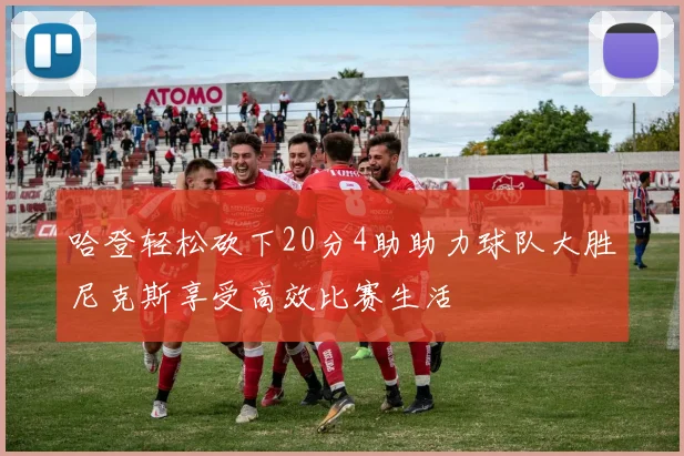 哈登轻松砍下20分4助助力球队大胜尼克斯享受高效比赛生活