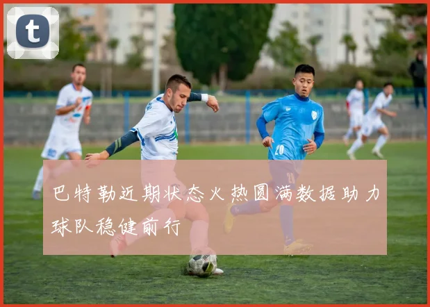 巴特勒近期状态火热圆满数据助力球队稳健前行