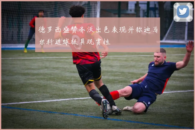 德罗西盛赞齐沃出色表现并称迪马尔科进球极具观赏性