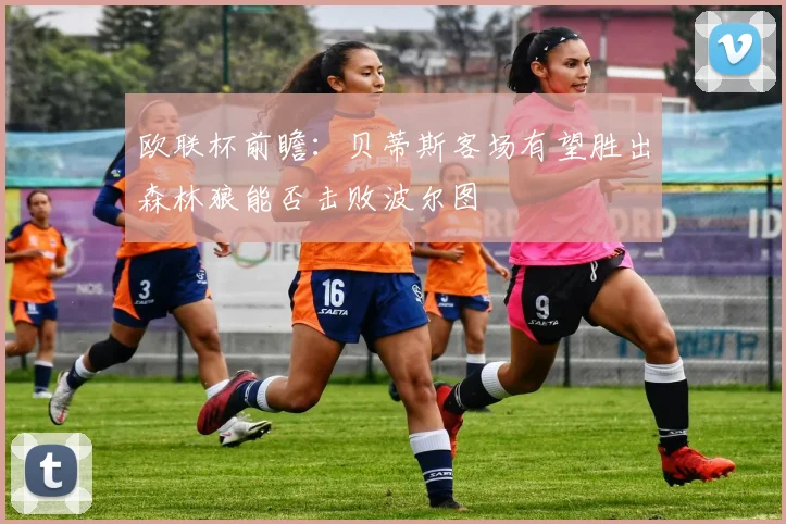 欧联杯前瞻：贝蒂斯客场有望胜出森林狼能否击败波尔图