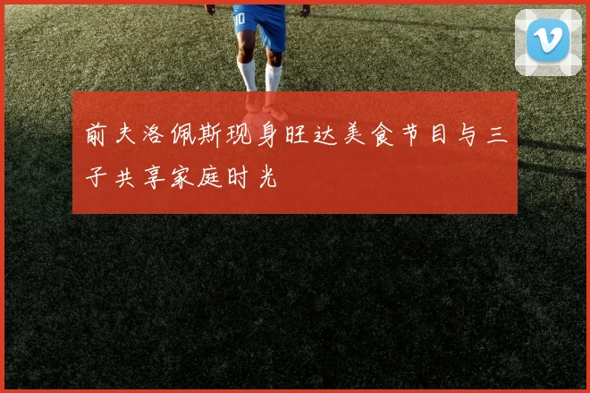 前夫洛佩斯现身旺达美食节目与三子共享家庭时光