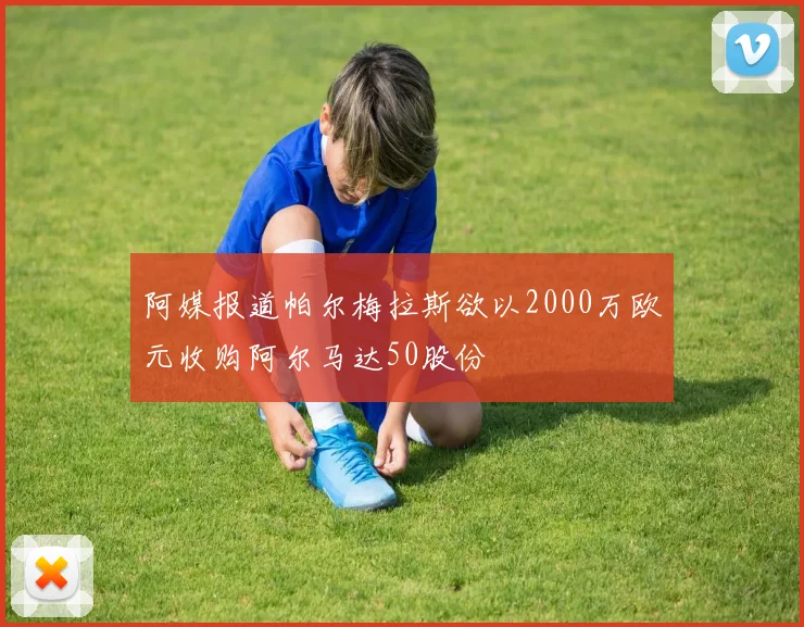 阿媒报道帕尔梅拉斯欲以2000万欧元收购阿尔马达50股份