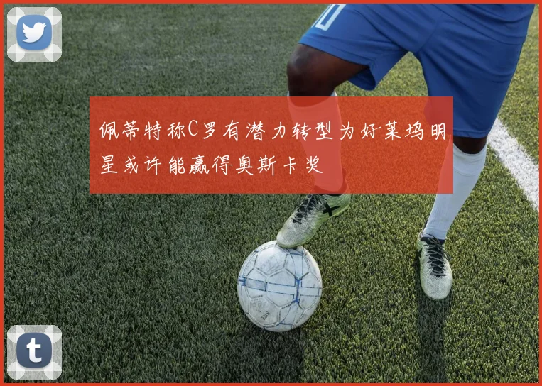 佩蒂特称C罗有潜力转型为好莱坞明星或许能赢得奥斯卡奖