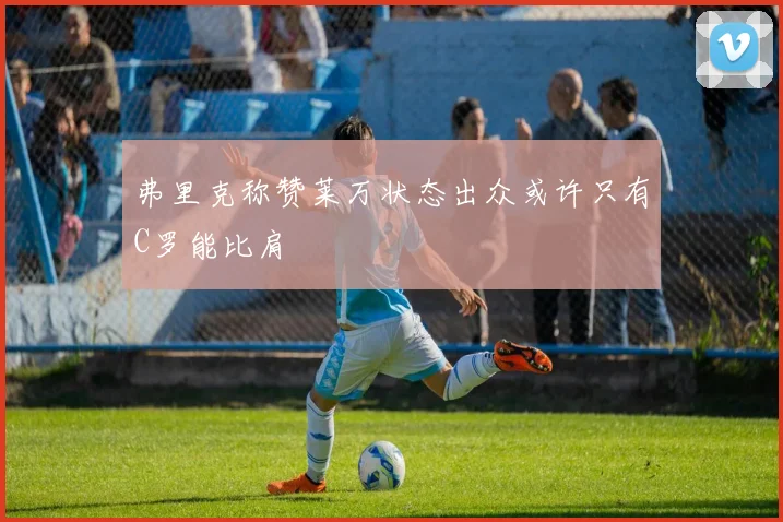 弗里克称赞莱万状态出众或许只有C罗能比肩