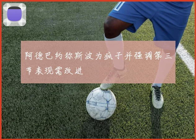 阿德巴约称斯波为疯子并强调第三节表现需改进