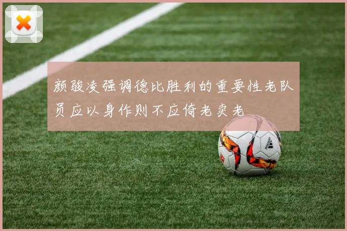 颜骏凌强调德比胜利的重要性老队员应以身作则不应倚老卖老