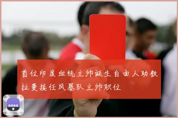 首位印度血统主帅诞生自由人助教拉曼接任风暴队主帅职位