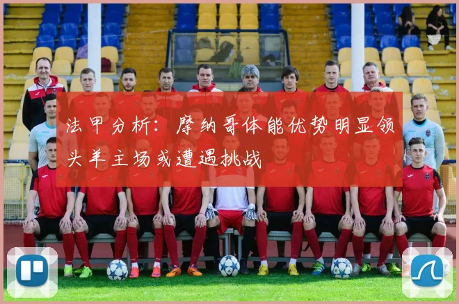 法甲分析：摩纳哥体能优势明显领头羊主场或遭遇挑战