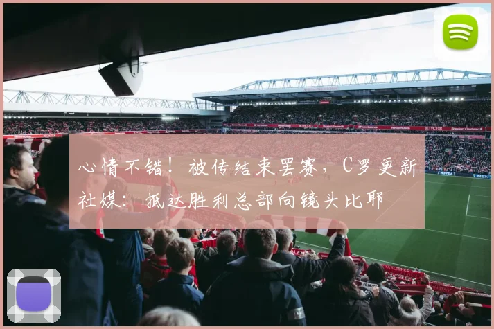 心情不错！被传结束罢赛，C罗更新社媒：抵达胜利总部向镜头比耶