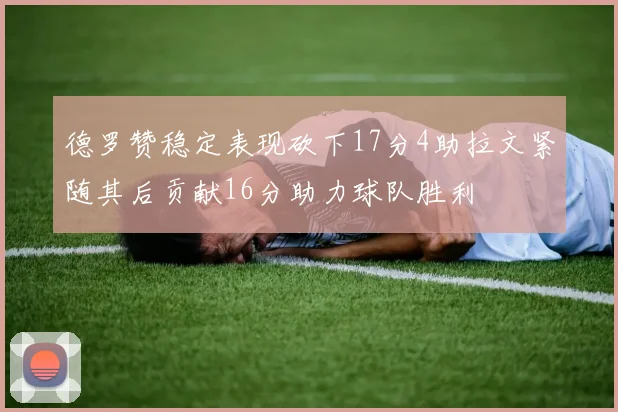 德罗赞稳定表现砍下17分4助拉文紧随其后贡献16分助力球队胜利