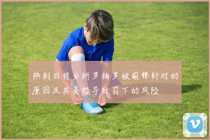 热刺旧将分析罗梅罗被前锋针对的原因及其易怒导致罚下的风险