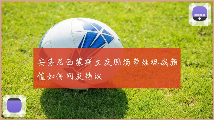 安芬尼西蒙斯女友现场带娃观战颜值如何网友热议