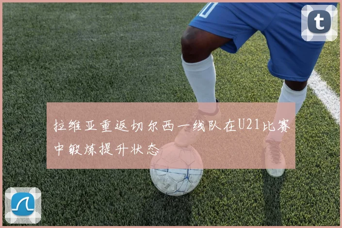 拉维亚重返切尔西一线队在U21比赛中锻炼提升状态