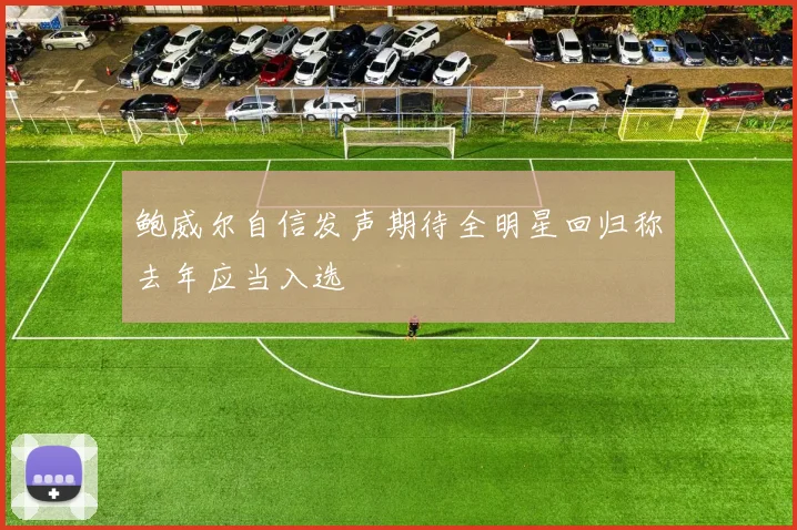 鲍威尔自信发声期待全明星回归称去年应当入选