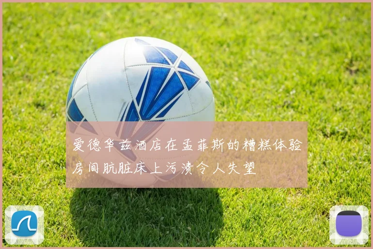 爱德华兹酒店在孟菲斯的糟糕体验房间肮脏床上污渍令人失望
