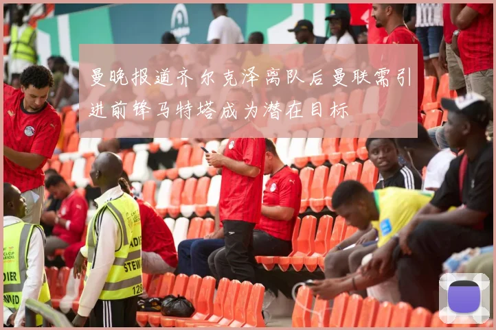 曼晚报道齐尔克泽离队后曼联需引进前锋马特塔成为潜在目标