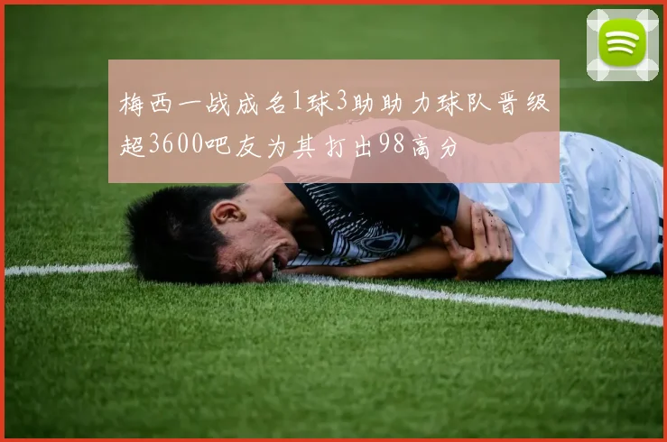 梅西一战成名1球3助助力球队晋级超3600吧友为其打出98高分