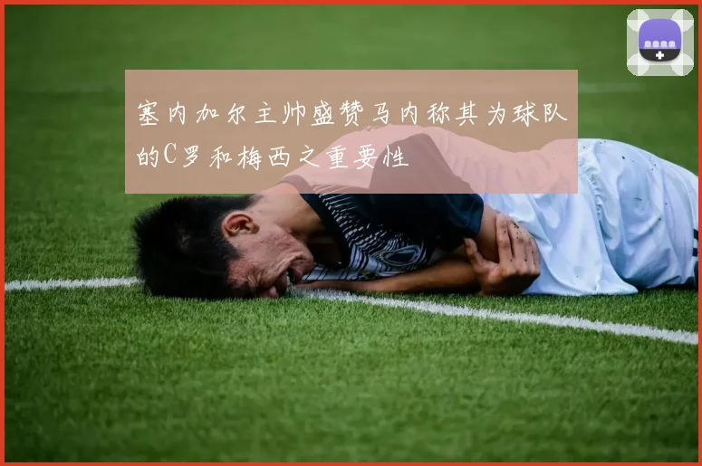 塞内加尔主帅盛赞马内称其为球队的C罗和梅西之重要性